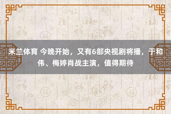 米兰体育 今晚开始,又有6部央视剧将播,于和伟、梅婷肖战主演,值得期待