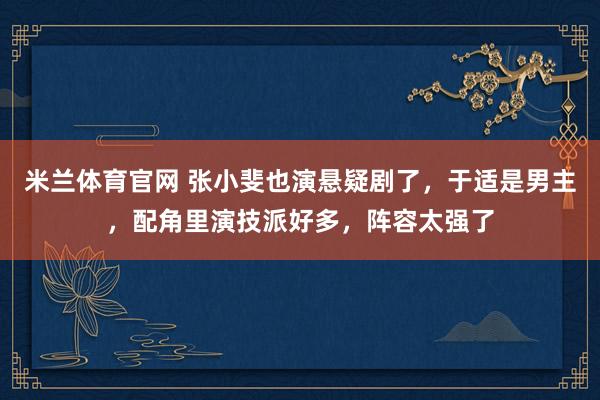 米兰体育官网 张小斐也演悬疑剧了，于适是男主，配角里演技派好多，阵容太强了