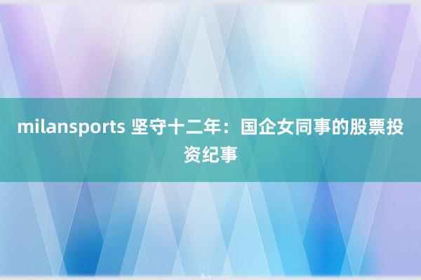 milansports 坚守十二年:国企女同事的股票投资纪事