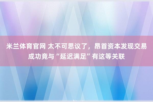米兰体育官网 太不可思议了，昂首资本发现交易成功竟与“延迟满足”有这等关联