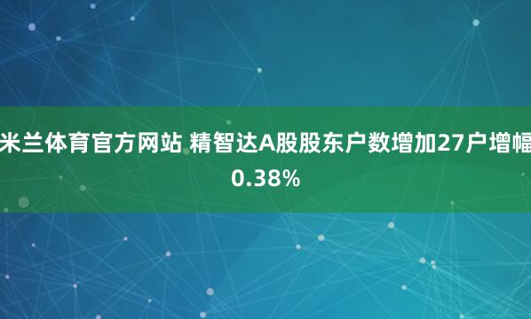 米兰体育官方网站 精智达A股股东户数增加27户增幅0.38%