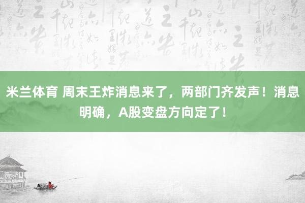 米兰体育 周末王炸消息来了,两部门齐发声!消息明确,A股变盘方向定了!