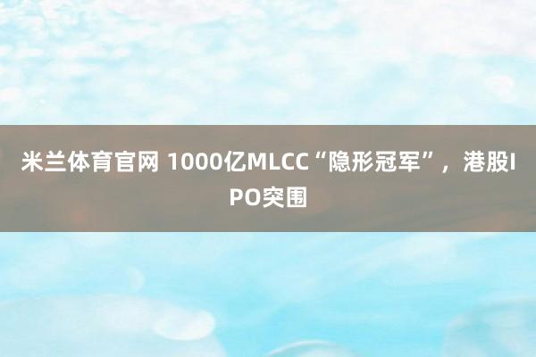米兰体育官网 1000亿MLCC“隐形冠军”，港股IPO突围