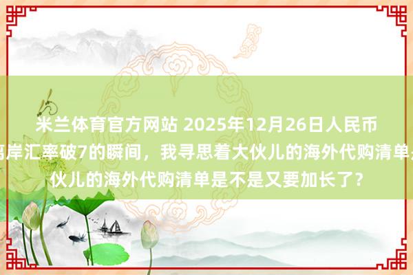 米兰体育官方网站 2025年12月26日人民币正式重回6时代，离岸汇率破7的瞬间，我寻思着大伙儿的海外代购清单是不是又要加长了？