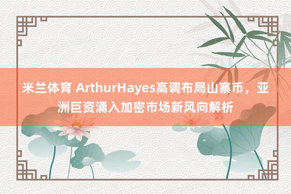 米兰体育 ArthurHayes高调布局山寨币，亚洲巨资涌入加密市场新风向解析