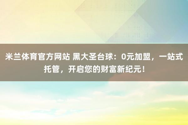 米兰体育官方网站 黑大圣台球:0元加盟,一站式托管,开启您的财富新纪元!