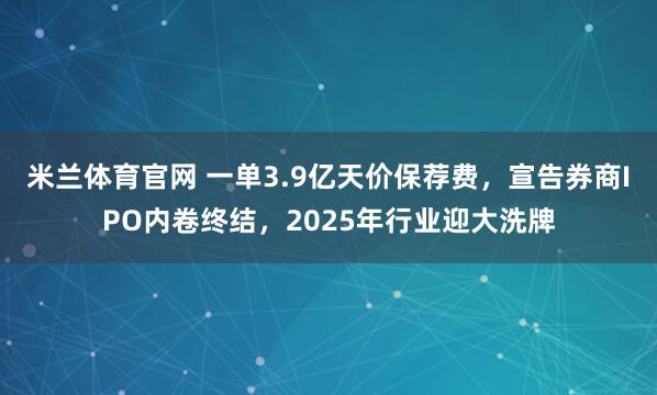 米兰体育官网 一单3.9亿天价保荐费，宣告券商IPO内卷终结，2025年行业迎大洗牌