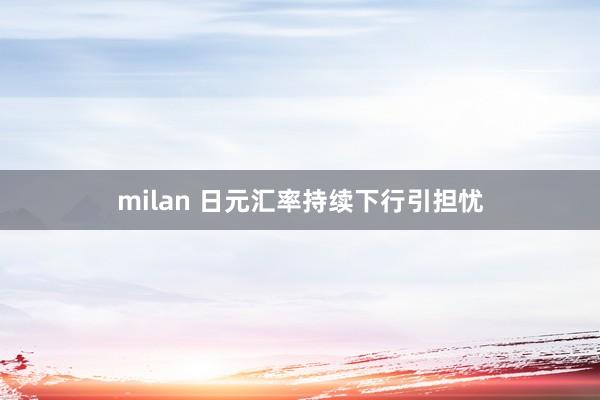 milan 日元汇率持续下行引担忧