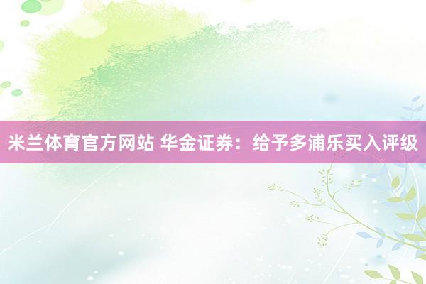 米兰体育官方网站 华金证券：给予多浦乐买入评级