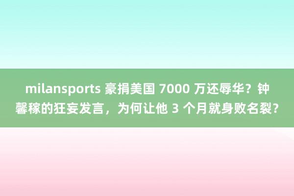 milansports 豪捐美国 7000 万还辱华？钟馨稼的狂妄发言，为何让他 3 个月就身败名裂？