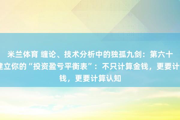 米兰体育 缠论、技术分析中的独孤九剑：第六十二课 建立你的“投资盈亏平衡表”：不只计算金钱，更要计算认知