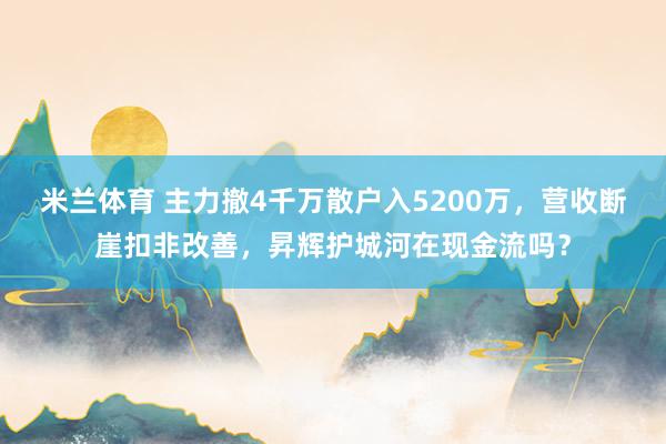 米兰体育 主力撤4千万散户入5200万,营收断崖扣非改善,昇辉护城河在现金流吗?