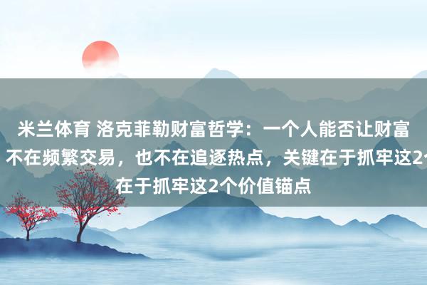 米兰体育 洛克菲勒财富哲学：一个人能否让财富持续增值，不在频繁交易，<a href=