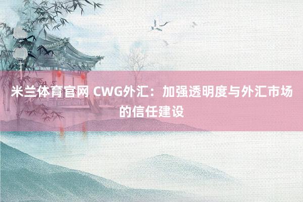 米兰体育官网 CWG外汇:加强透明度与外汇市场的信任建设