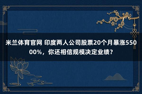 米兰体育官网 印度两人公司股票20个月暴涨55000%,你还相信规模决定业绩?