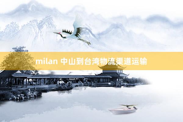 milan 中山到台湾物流渠道运输