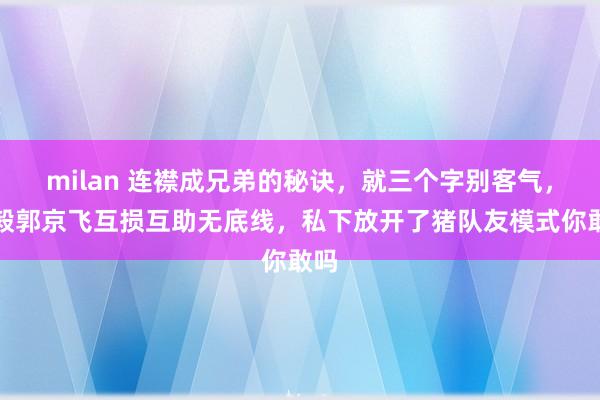 milan 连襟成兄弟的秘诀，就三个字别客气，陆毅郭京飞互损互助无底线，私下放开了猪队友模式你敢吗