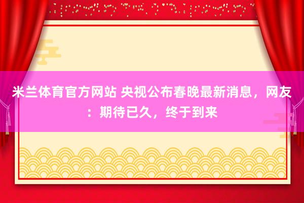 米兰体育官方网站 央视公布春晚最新消息，网友：期待已久，终于到来