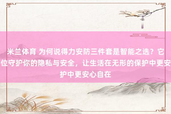 米兰体育 为何说得力安防三件套是智能之选？它能全方位守护你的隐私与安全，让生活在无形的保护中更安心自在