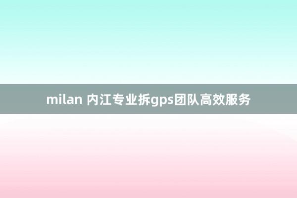 milan 内江专业拆gps团队高效服务