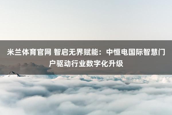 米兰体育官网 智启无界赋能：中恒电国际智慧门户驱动行业数字化升级