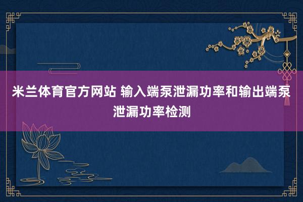 米兰体育官方网站 输入端泵泄漏功率和输出端泵泄漏功率检测