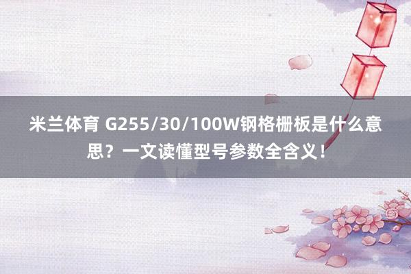 米兰体育 G255/30/100W钢格栅板是什么意思？一文读懂型号参数全含义！