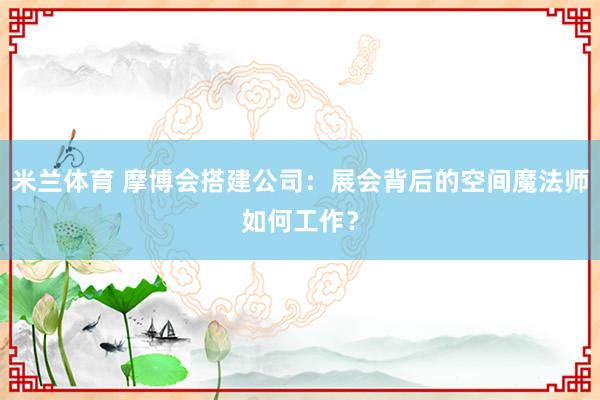 米兰体育 摩博会搭建公司：展会背后的空间魔法师如何工作？