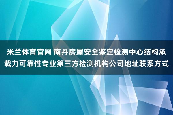 米兰体育官网 南丹房屋安全鉴定检测中心结构承载力可靠性专业第三方检测机构公司地址联系方式