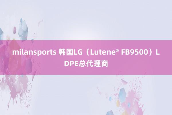 milansports 韩国LG(Lutene® FB9500)LDPE总代理商