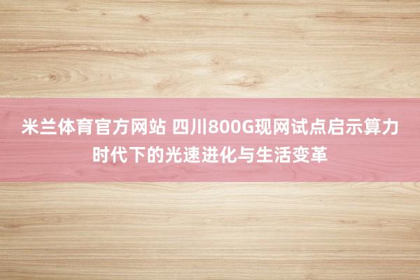米兰体育官方网站 四川800G现网试点启示算力时代下的光速进化与生活变革