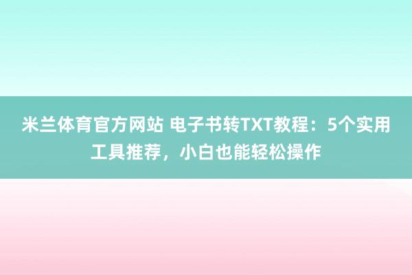 米兰体育官方网站 电子书转TXT教程：5个实用工具推荐，小白也能轻松操作