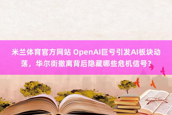 米兰体育官方网站 OpenAI巨亏引发AI板块动荡，华尔街撤离背后隐藏哪些危机信号？