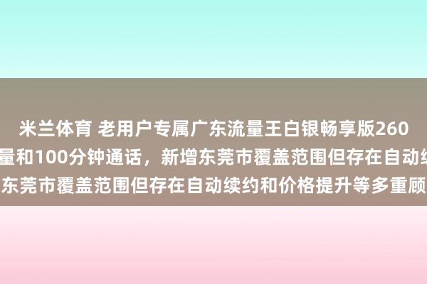米兰体育 老用户专属广东流量王白银畅享版260,38元享260GB大流量和100分钟通话,新增东莞市覆盖范围但存在自动续约和价格提升等多重顾虑