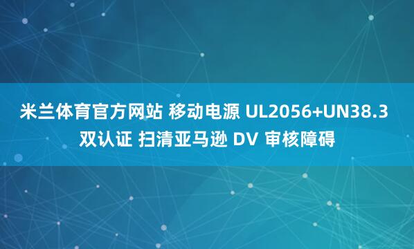 米兰体育官方网站 移动电源 UL2056+UN38.3 双认证 扫清亚马逊 DV 审核障碍