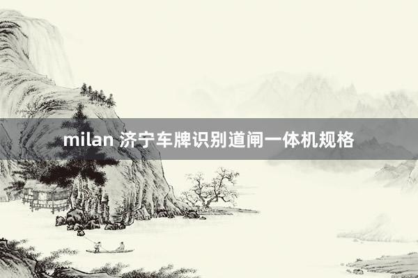 milan 济宁车牌识别道闸一体机规格