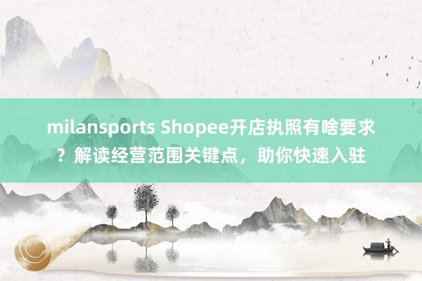 milansports Shopee开店执照有啥要求?解读经营范围关键点,助你快速入驻