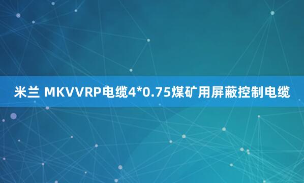 米兰 MKVVRP电缆4*0.75煤矿用屏蔽控制电缆