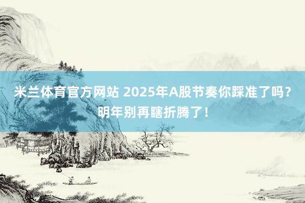 米兰体育官方网站 2025年A股节奏你踩准了吗？明年别再瞎折腾了！