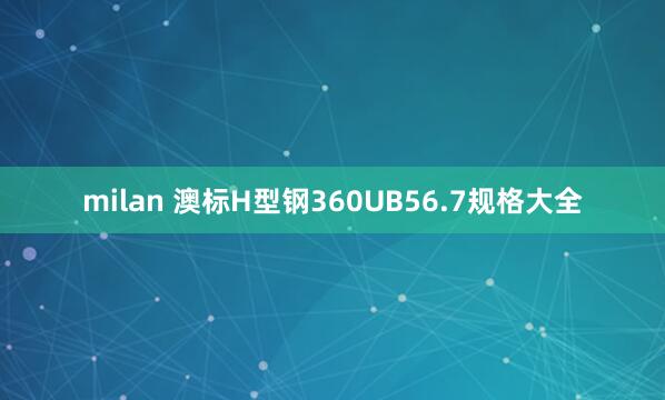 milan 澳标H型钢360UB56.7规格大全