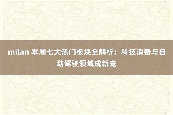 milan 本周七大热门板块全解析:科技消费与自动驾驶领域成新宠