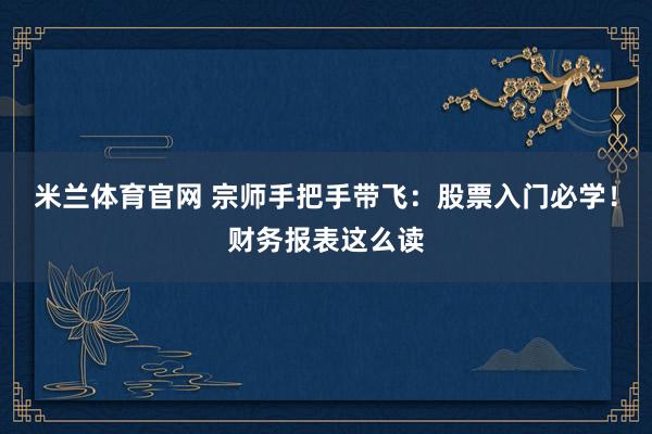 米兰体育官网 宗师手把手带飞:股票入门必学!财务报表这么读