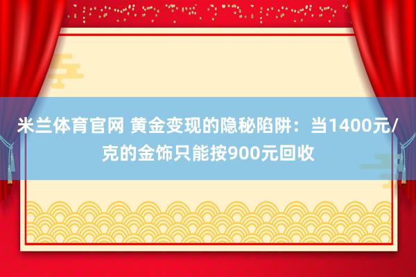 米兰体育官网 黄金变现的隐秘陷阱：当1400元/克的金饰只能按900元回收