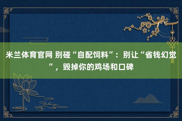 米兰体育官网 别碰“自配饲料”:别让“省钱幻觉”,毁掉你的鸡场和口碑