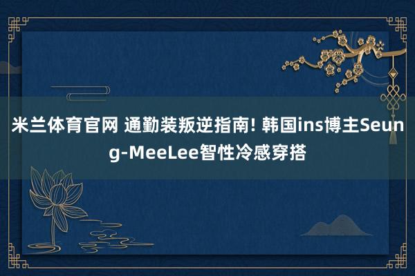 米兰体育官网 通勤装叛逆指南! 韩国ins博主Seung-MeeLee智性冷感穿搭
