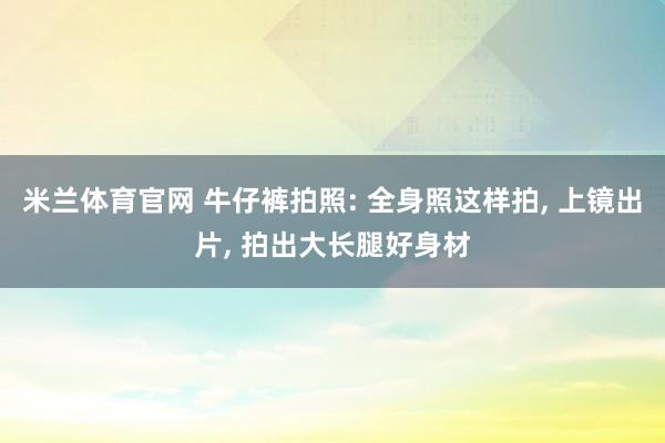 米兰体育官网 牛仔裤拍照: 全身照这样拍, 上镜出片, 拍出大长腿好身材