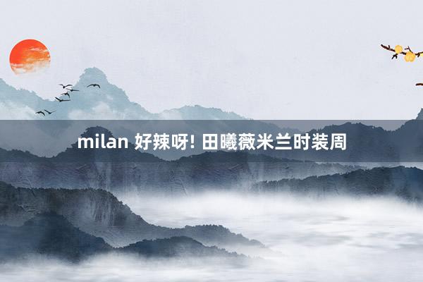 milan 好辣呀! 田曦薇米兰时装周