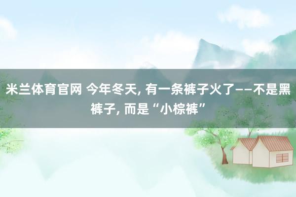 米兰体育官网 今年冬天, 有一条裤子火了——不是黑裤子, 而是“小棕裤”