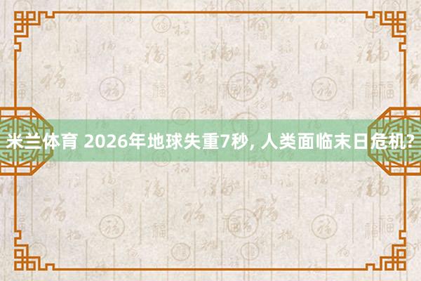 米兰体育 2026年地球失重7秒, 人类面临末日危机?