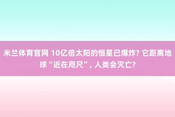 米兰体育官网 10亿倍太阳的恒星已爆炸? 它距离地球“近在咫尺”, 人类会灭亡?